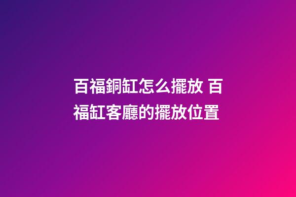 百福銅缸怎么擺放 百福缸客廳的擺放位置-第1張-觀點-玄機派